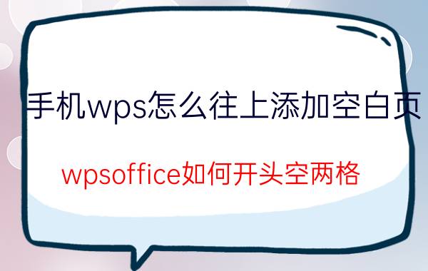 手机wps怎么往上添加空白页 wpsoffice如何开头空两格，手机？